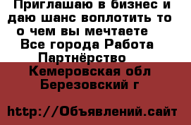 Приглашаю в бизнес и даю шанс воплотить то, о чем вы мечтаете!  - Все города Работа » Партнёрство   . Кемеровская обл.,Березовский г.